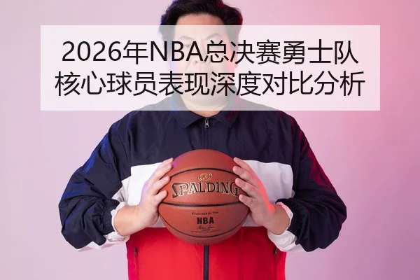 2026年NBA总决赛勇士队核心球员表现深度对比分析