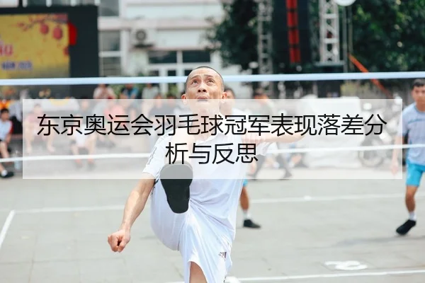 东京奥运会羽毛球冠军表现落差分析与反思