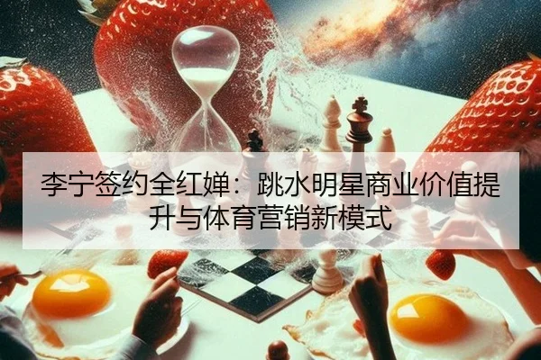 李宁签约全红婵：跳水明星商业价值提升与体育营销新模式