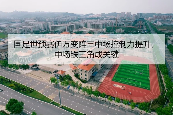 国足世预赛伊万变阵三中场控制力提升，中场铁三角成关键